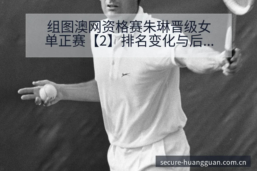 组图澳网资格赛朱琳晋级女单正赛【2】排名变化与后续走势赛 - 皇冠体育App